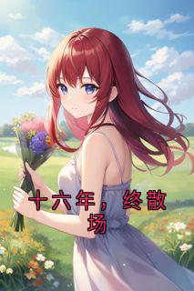 十六年,终散场(佚名)最佳创作小说全文在线阅读-欧迈阅读网