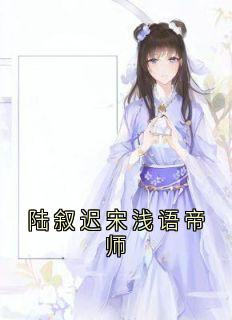 抖音小说陆叙迟宋浅语帝师主角宋浅语陆叙迟全文小说免费阅读