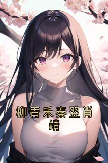 热文柳青禾秦翌肖靖小说-主角秦翌柳青禾全文在线阅读