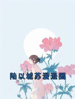 陆以城苏漫退圈免费章节陆以城苏漫退圈点我搜索全章节小说-欧迈阅读网