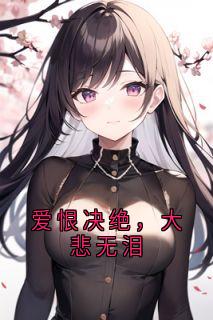 爱恨决绝，大悲无泪精彩章节-爱恨决绝，大悲无泪免费阅读全文