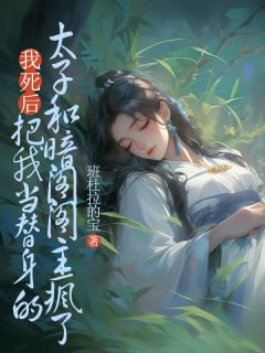 （好书推荐）我死后，把我当替身的太子和暗阁阁主疯了小说最新章节小说全文阅读