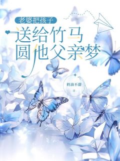 抖音完结老婆把孩子送给竹马，圆他父亲梦沈泾川裴桉傅晚渔(全文在线阅读)