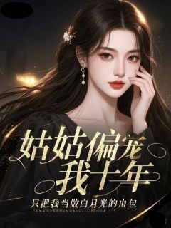 热门推荐姑姑偏宠我十年，只把我当做白月光的血包by一起来吃西红柿小说正版在线
