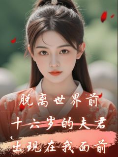 精品小说脱离世界前，十六岁的夫君出现在我面前全文目录畅读-欧迈阅读网