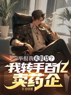 全章节小说举报我卖假货？我转手百亿卖药企羊老最新阅读