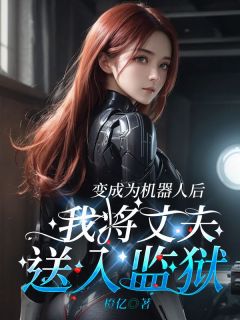 免费完结小说变成为机器人后,我将丈夫送入监狱林雪瑶周慕辰无弹窗免费阅读