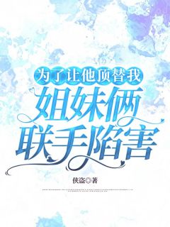 侠盗的小说为了让他顶替我,姐妹俩联手陷害全文阅读