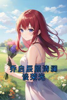 乔启辰顾清澜谈荣光【全章节】乔启辰顾清澜完结版免费阅读