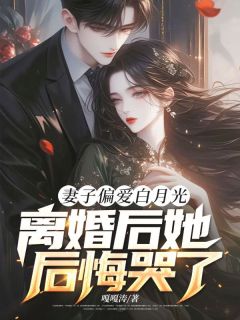 嘎嘎涛写的小说妻子偏爱白月光,离婚后她后悔哭了在线阅读