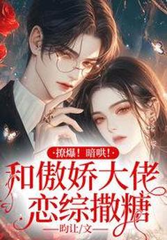 【抖音】撩爆！暗哄！和傲娇大佬恋综撒糖全文阅读