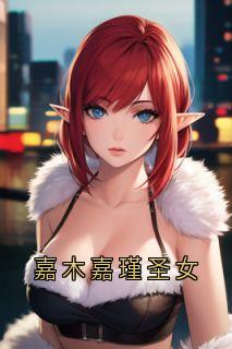 嘉木嘉瑾小说哪里可以看 小说嘉木嘉瑾圣女全文免费阅读-欧迈阅读网