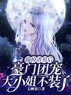 热门小说踹掉渣男后，豪门团宠大小姐不装了完整版全文阅读