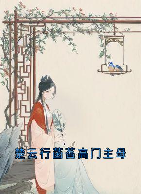 楚云行菡萏高门主母最新章节 阿瑶楚云行菡萏全文阅读