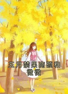 五月禁果商硕和微微抖音全本小说时微商砚抖音免费章节阅读