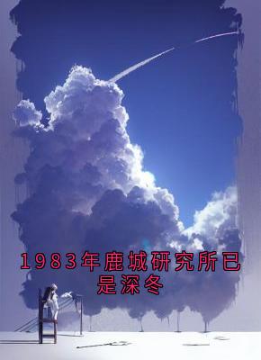 1983年鹿城研究所已是深冬精彩章节-1983年鹿城研究所已是深冬免费阅读全文