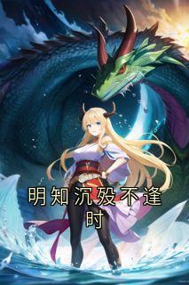 明知沉殁不逢时精彩章节-明知沉殁不逢时免费阅读全文