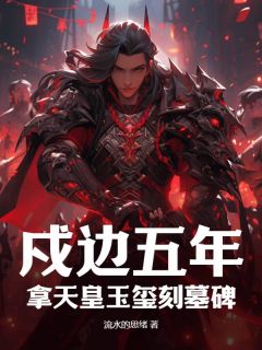 戍边五年,拿天皇玉玺刻墓碑小说百度云完整章节列表免费阅读