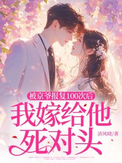 全章节小说被京爷报复100次后,我嫁给他死对头清风晓最新阅读