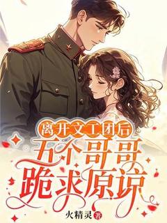 离开文工团后，五个哥哥跪求原谅知乎小说最新章节阅读