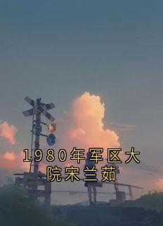 1980年军区大院宋兰茹宋兰茹萧松云全章节在线阅读