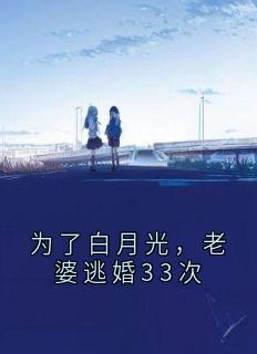 小说推荐为了白月光，老婆逃婚33次完结版全章节阅读