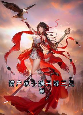 猎户家小娘子嫁三兄弟小说全章节目录阅读BY墨涧空堂完结版阅读-欧迈阅读网