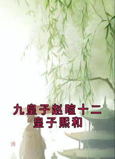 九皇子赵暄十二皇子熙和熙和赵暄免费阅读-九皇子赵暄十二皇子熙和佚名小说