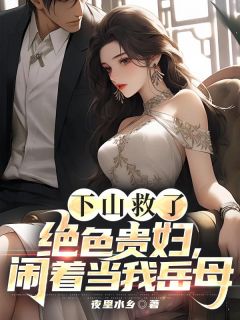 夜里水乡写的小说下山救了绝色贵妇,闹着当我岳母叶天行苏沫全文阅读