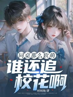 楚天歌舒瞳主角小说同桌那么软萌，谁还追校花啊！抖音文免费阅读全文