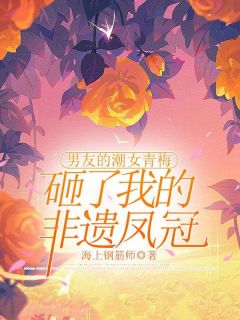 小说推荐男友的潮女青梅砸了我的非遗凤冠完结版全章节阅读