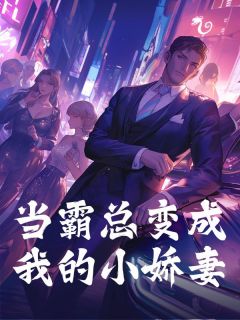 抖音爆款当霸总变成我的小娇妻小说免费阅读
