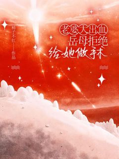 老婆大出血，岳母拒绝给她做手术大结局阅读 刘倩张淼淼谭亭小说在线章节