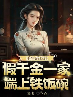 良心推荐重生后我让假千金一家端上铁饭碗小说试读