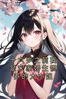 良心推荐十六岁之前我是宋家娇生惯养的大小姐小说试读-欧迈阅读网