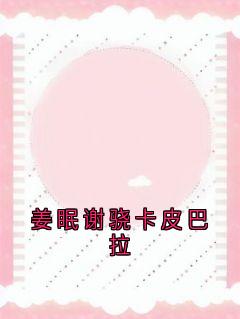 姜眠谢骁主角抖音小说姜眠谢骁卡皮巴拉在线阅读-欧迈阅读网