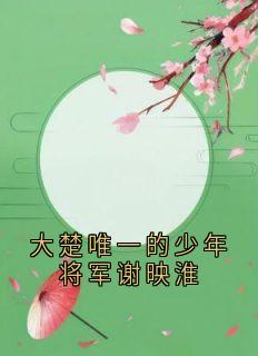 [抖音]小说谢映淮闻素心大楚唯一的少年将军谢映淮