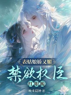 【表姑娘娇又媚,禁欲权臣红眼跪】小说在线阅读-表姑娘娇又媚,禁欲权臣红眼跪免费版目录阅读全文