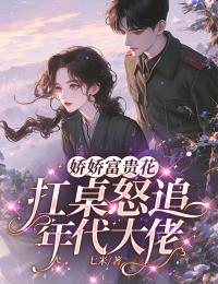 娇娇富贵花扛桌怒追年代大佬主角是夏冉谢壑小说百度云全文完整版阅读