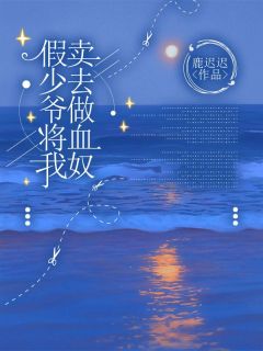 全章节小说假少爷将我卖去做血奴鹿迟迟最新阅读