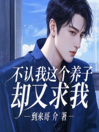 不认我这个养子，却又求我小说全章节目录阅读BY到来哥介完结版阅读