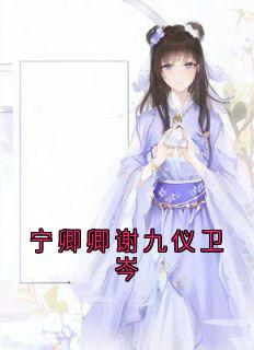 宁卿卿谢九仪全章节阅读-宁卿卿谢九仪卫岑全文分享阅读