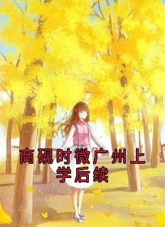 商砚时微广州上学后续小说-商砚时微广州上学后续抖音小说时微商砚