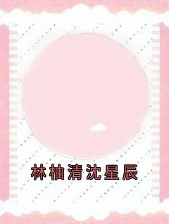 林柚清沈星辰抖音全本小说林柚清沈星辰抖音免费章节阅读