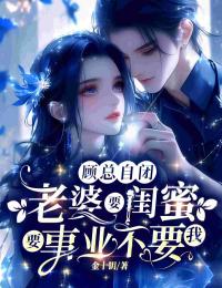 抖音爆款顾总自闭，老婆要闺蜜要事业不要我小说免费阅读