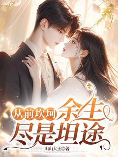 抖音热推小说从前坎坷,余生尽是坦途全文在线阅读