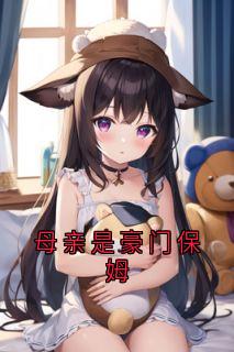 爆款小说由作者佚名所创作的母亲是豪门保姆在线阅读
