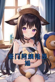 豪门阿姨陆昂旭无广告阅读 徐晨月陆昂旭免费在线阅读