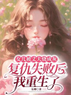 抖音女儿被丈夫烧成灰，复仇失败后我重生了by东卿在线阅读-欧迈阅读网