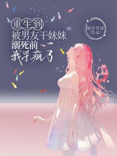 抖音重生到被男友干妹妹溺死前,我杀疯了by闹市耳语在线阅读-欧迈阅读网